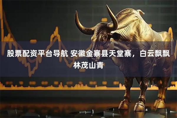 股票配资平台导航 安徽金寨县天堂寨，白云飘飘林茂山青