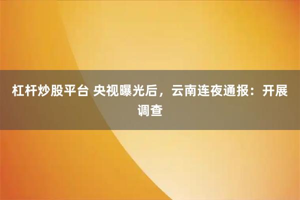 杠杆炒股平台 央视曝光后，云南连夜通报：开展调查