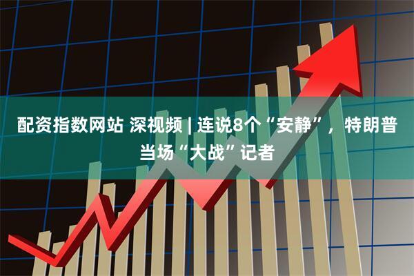 配资指数网站 深视频 | 连说8个“安静”，特朗普当场“大战”记者