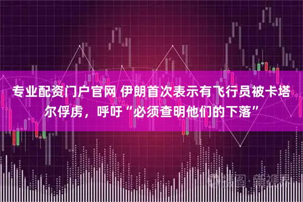 专业配资门户官网 伊朗首次表示有飞行员被卡塔尔俘虏，呼吁“必须查明他们的下落”
