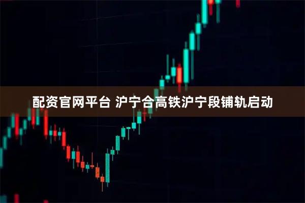 配资官网平台 沪宁合高铁沪宁段铺轨启动