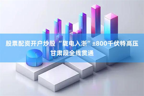 股票配资开户炒股 “陇电入浙”±800千伏特高压甘肃段全线贯通