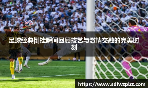 足球经典倒挂瞬间回顾技艺与激情交融的完美时刻