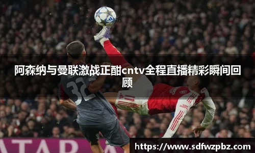 阿森纳与曼联激战正酣cntv全程直播精彩瞬间回顾