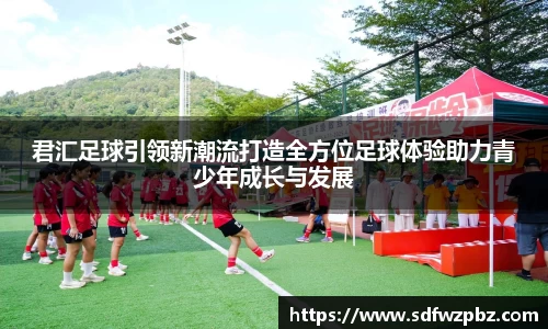 君汇足球引领新潮流打造全方位足球体验助力青少年成长与发展