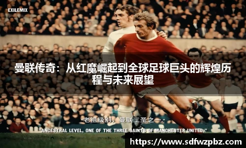 曼联传奇：从红魔崛起到全球足球巨头的辉煌历程与未来展望