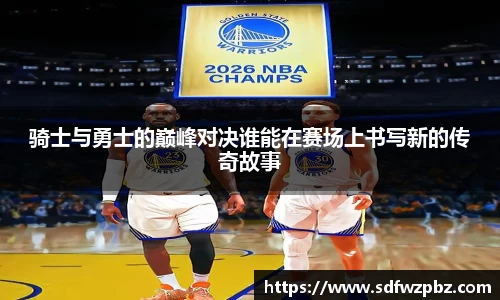 骑士与勇士的巅峰对决谁能在赛场上书写新的传奇故事