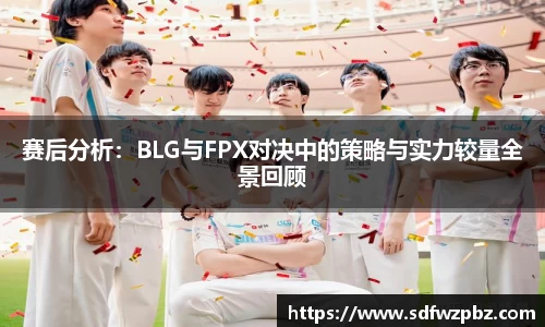 赛后分析：BLG与FPX对决中的策略与实力较量全景回顾