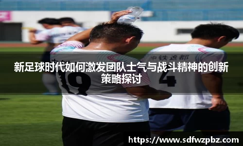 新足球时代如何激发团队士气与战斗精神的创新策略探讨